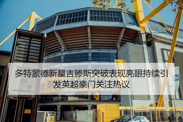 多特蒙德新星吉滕斯突破表现亮眼持续引发英超豪门关注热议