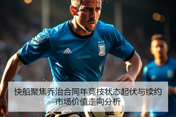 快船聚焦乔治合同年竞技状态起伏与续约市场价值走向分析