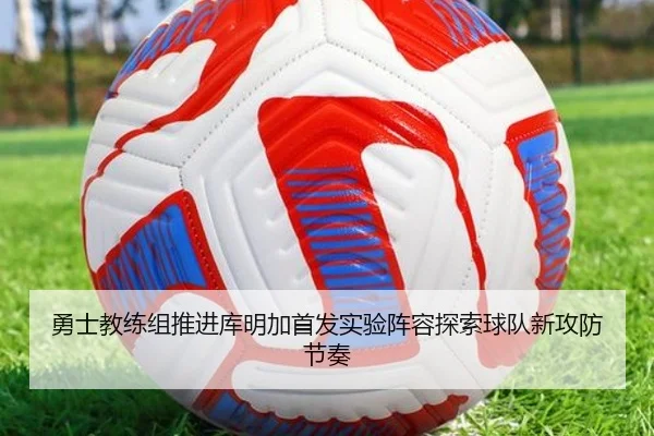 勇士教练组推进库明加首发实验阵容探索球队新攻防节奏