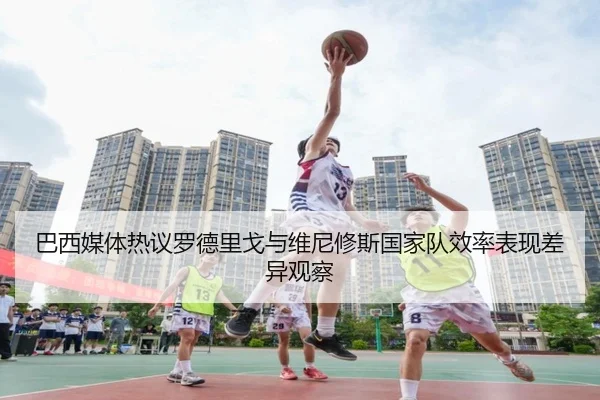 巴西媒体热议罗德里戈与维尼修斯国家队效率表现差异观察