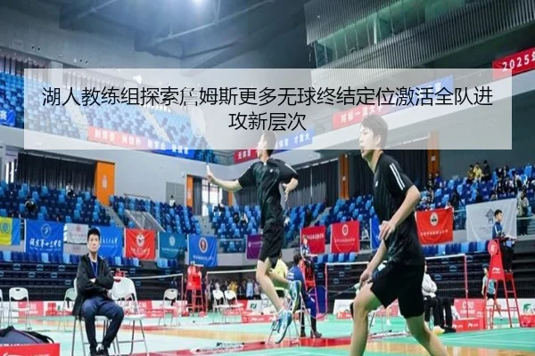 湖人教练组探索詹姆斯更多无球终结定位激活全队进攻新层次
