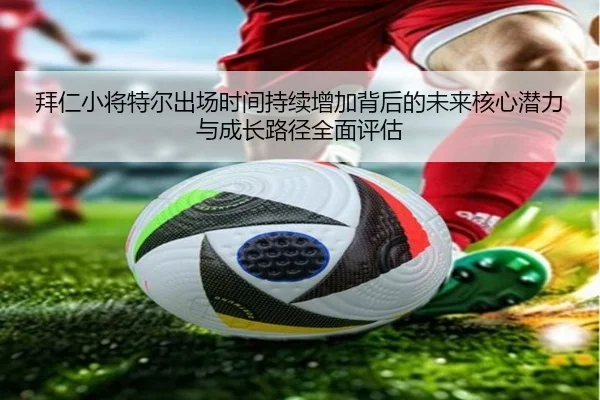 拜仁小将特尔出场时间持续增加背后的未来核心潜力与成长路径全面评估 | kaiyun