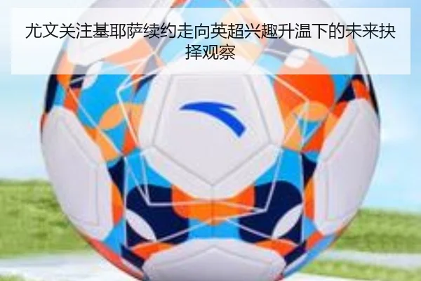 尤文关注基耶萨续约走向英超兴趣升温下的未来抉择观察（kaiyun）
