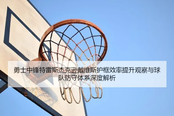 勇士中锋特雷斯杰克逊戴维斯护框效率提升观察与球队防守体系深度解析