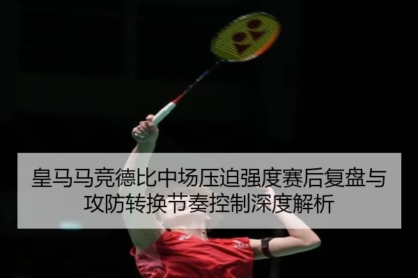 皇马马竞德比中场压迫强度赛后复盘与攻防转换节奏控制深度解析（kaiyun）
