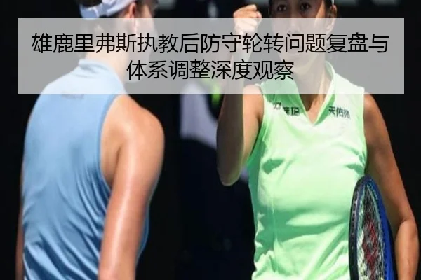 雄鹿里弗斯执教后防守轮转问题复盘与体系调整深度观察